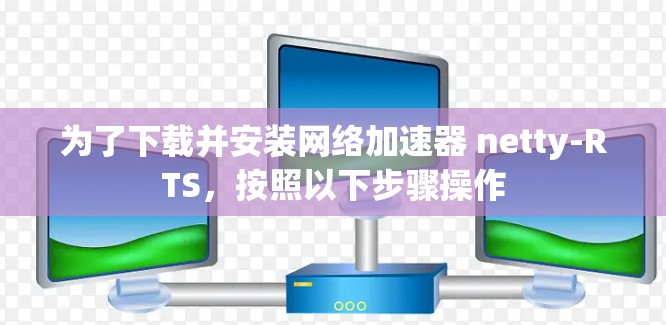 为了下载并安装网络加速器 netty-RTS，按照以下步骤操作
