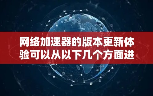 网络加速器的版本更新体验可以从以下几个方面进行评估