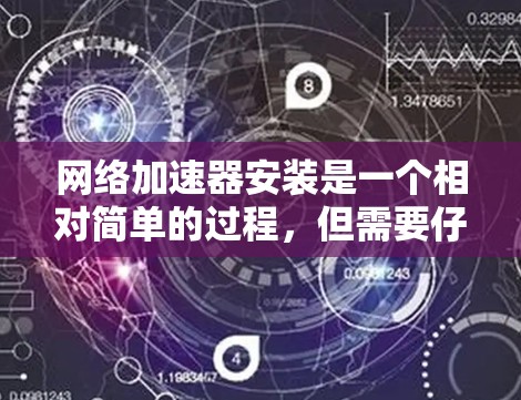 网络加速器安装是一个相对简单的过程，但需要仔细操作以确保正常运行。以下是一步步的指南，帮助你安装和使用网络加速器