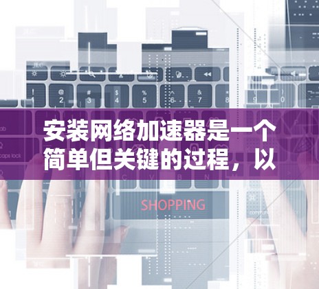 安装网络加速器是一个简单但关键的过程，以下是一步步的指南