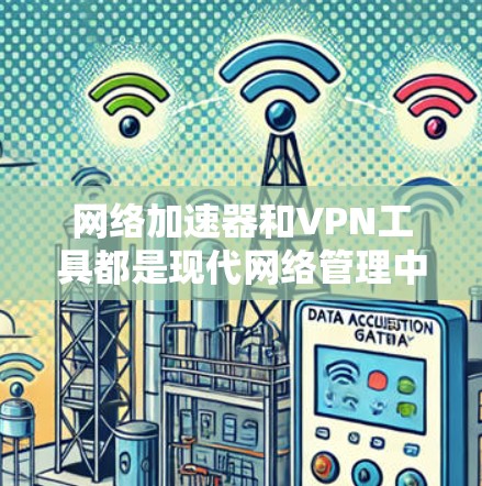 网络加速器和VPN工具都是现代网络管理中的重要工具，各自在不同场景中发挥着独特的作用。以下是它们的详细介绍和选择建议