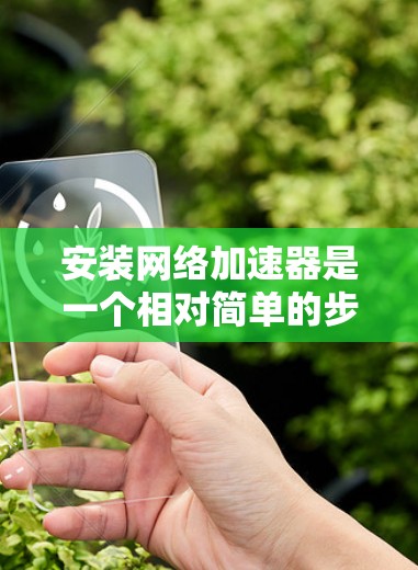 安装网络加速器是一个相对简单的步骤，但需要仔细操作以避免错误。以下是详细的步骤指南，帮助您顺利安装和使用网络加速器