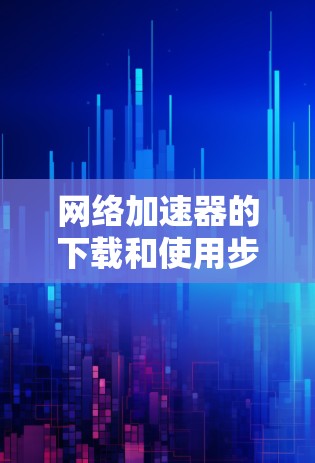 网络加速器的下载和使用步骤如下