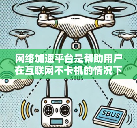 网络加速平台是帮助用户在互联网不卡机的情况下连接到互联网的工具，以下是逐步的网络加速平台使用指南