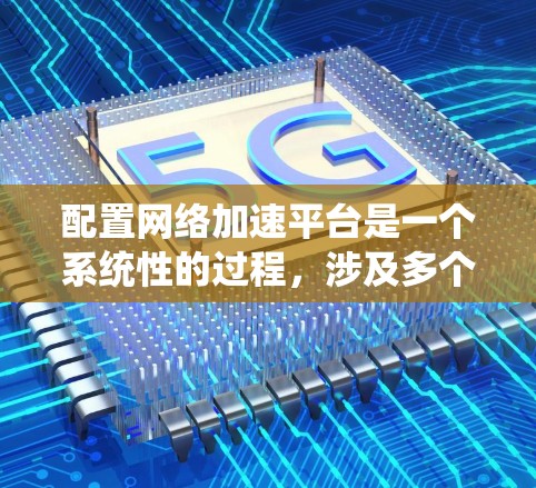 配置网络加速平台是一个系统性的过程，涉及多个步骤和设置。以下是一个详细的指南，帮助您顺利配置网络加速平台