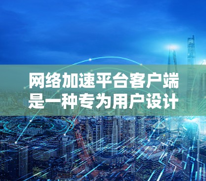 网络加速平台客户端是一种专为用户设计的应用程序，用于加速网络连接，提升数据传输效率。以下是使用网络加速平台客户端的基本步骤和使用指南