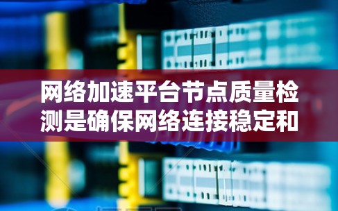 网络加速平台节点质量检测是确保网络连接稳定和高效的必要步骤。以下是一个有条理的总结，涵盖关键点和方法
