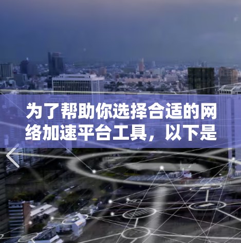 为了帮助你选择合适的网络加速平台工具，以下是一些建议和步骤，帮助你做出明智的选择