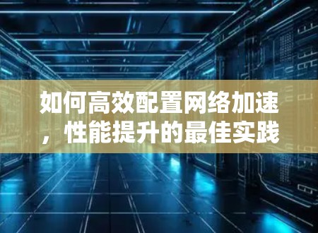 如何高效配置网络加速，性能提升的最佳实践