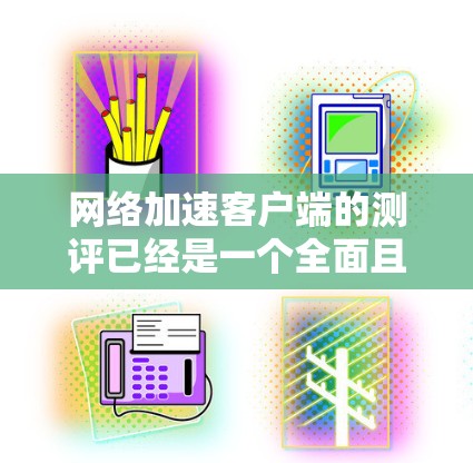网络加速客户端的测评已经是一个全面且深入的分析，但为了进一步完善和扩展这个测评，可以考虑以下几点改进