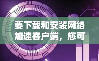 要下载和安装网络加速客户端，您可以按照以下步骤进行操作