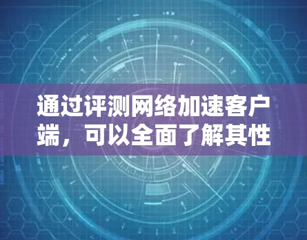 通过评测网络加速客户端，可以全面了解其性能、稳定性、安全性等各个方面的表现。以下是详细的步骤和建议