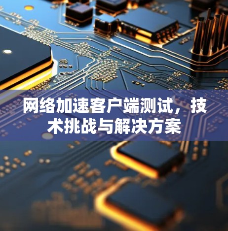 网络加速客户端测试，技术挑战与解决方案
