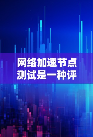 网络加速节点测试是一种评估网络加速设备性能的实用方法，通常包括以下步骤