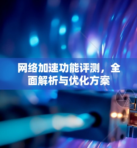 网络加速功能评测，全面解析与优化方案