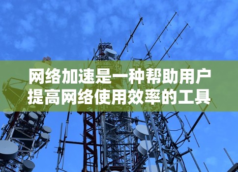 网络加速是一种帮助用户提高网络使用效率的工具，通过自动选择最适合的应用和网络源，减少手动操作和时间投入。以下是对网络加速功能的详细解析