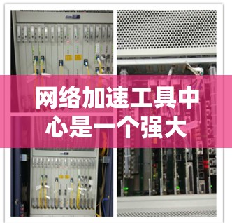 网络加速工具中心是一个强大的工具，帮助用户优化网络连接，减少延迟和卡顿。以下是对该工具的详细分析和使用指南