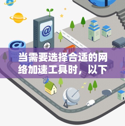 当需要选择合适的网络加速工具时，以下是一些关键的考虑因素和推荐建议，帮助你更好地找到最适合自己的工具