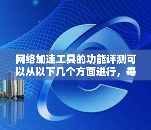 网络加速工具的功能评测可以从以下几个方面进行，每个工具都有其独特的功能和适用场景