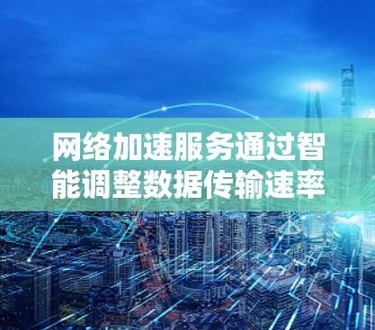 网络加速服务通过智能调整数据传输速率和服务器选择，显著提升了用户体验，但也可能带来一定的挑战，特别是当处理大量数据或延迟对用户影响较大时。以下是对网络加速服务效果的详细分析