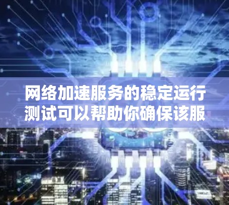 网络加速服务的稳定运行测试可以帮助你确保该服务在各种条件下都能正常运行，避免出现卡顿、延迟过长或响应不及时等问题。以下是一些常见的测试方法和步骤，帮助你确认网络加速服务的稳定性能
