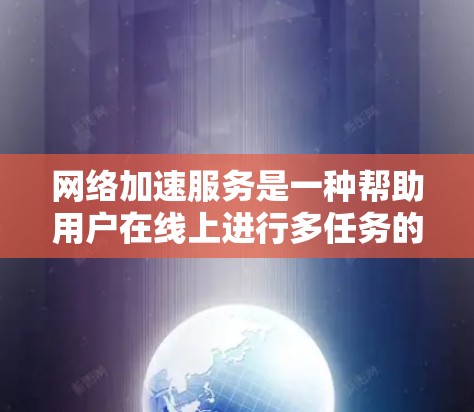 网络加速服务是一种帮助用户在线上进行多任务的工具，能够提升工作效率，但可能带来网络不稳定的问题。以下是针对网络加速稳定性的评估报告