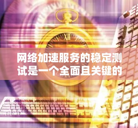 网络加速服务的稳定测试是一个全面且关键的过程，旨在确保服务在不同条件下运行时的表现稳定。以下是对网络加速服务稳定测试的详细指南，涵盖测试目的、测试频率、测试时长、测试方法以及注意事项