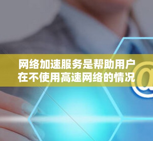 网络加速服务是帮助用户在不使用高速网络的情况下，享受高速网络连接带来的速度和稳定性。如果你正在寻找如何提升网络带宽、减少延迟或减少网络延迟的体验，以下是一些网络加速工具的推荐和使用方法，供你参考