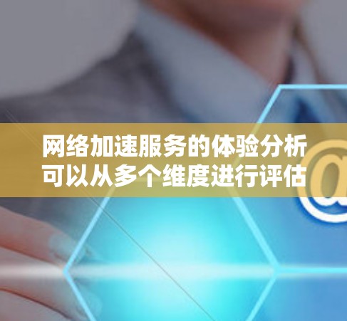 网络加速服务的体验分析可以从多个维度进行评估，以帮助用户选择最适合他们的服务。以下是一个结构化的总结