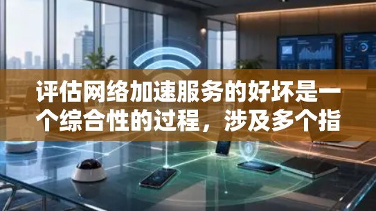 评估网络加速服务的好坏是一个综合性的过程，涉及多个指标和因素。以下是一个详细且结构化的评估方法
