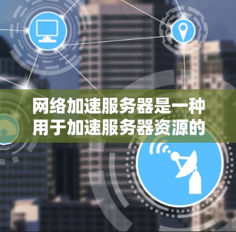 网络加速服务器是一种用于加速服务器资源的技术，主要通过网络加速来提升服务器的性能。以下是对网络加速服务器的详细分析和步骤