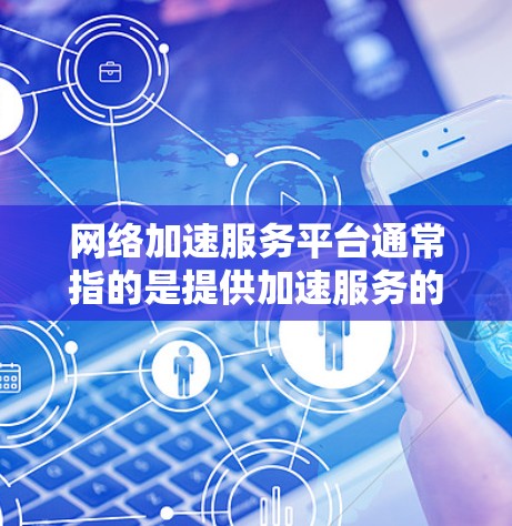 网络加速服务平台通常指的是提供加速服务的平台，这些平台可以用于加速互联网连接、提高网络性能、减少延迟、节省带宽等。以下是一些常见的网络加速服务平台及其功能