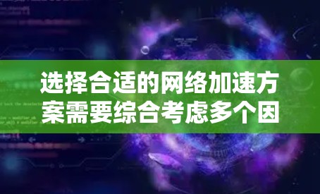 选择合适的网络加速方案需要综合考虑多个因素，以确保最佳的网络性能和用户体验。以下是一个结构化的解决方案