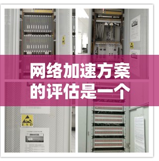 网络加速方案的评估是一个复杂的过程，涉及多个因素和指标。以下是一些评估网络加速方案的关键点和指标