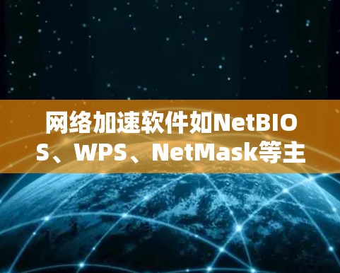 网络加速软件如NetBIOS、WPS、NetMask等主要通过优化网络接口，减少延迟和提高数据传输效率。为了确保网络加速效果稳定，建议以下步骤
