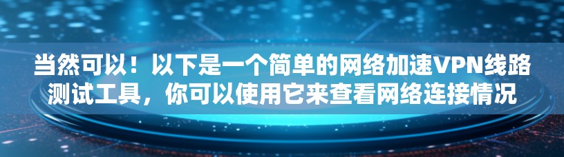 当然可以！以下是一个简单的网络加速VPN线路测试工具，你可以使用它来查看网络连接情况