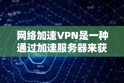 网络加速VPN是一种通过加速服务器来获得更快连接的技术，用户可以利用它在任何设备上进行VPN，无需下载本地软件。以下是一个详细的步骤指南，帮助您下载和使用网络加速VPN