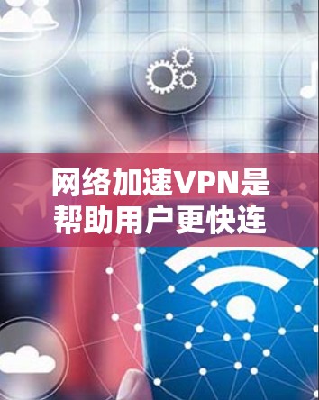 网络加速VPN是帮助用户更快连接互联网的工具，通常用于工作、学习或旅行，特别是需要VPN服务时。以下是推荐的网络加速VPN网站及其特点