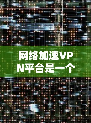 网络加速VPN平台是一个帮助用户更快连接网络的软件应用，提供了多种连接方式和功能选择。以下是详细介绍