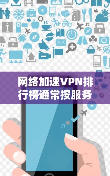 网络加速VPN排行榜通常按服务类型、用户体验、安全性、价格等因素排序。以下是根据这些因素整理的推荐列表