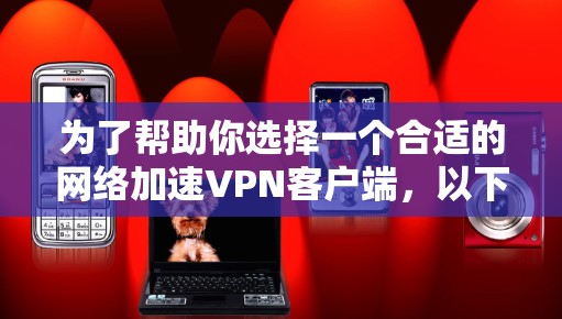 为了帮助你选择一个合适的网络加速VPN客户端，以下是一个分步指南