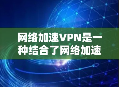网络加速VPN是一种结合了网络加速技术和VPN技术的网络服务，旨在提供更快、更安全的VPN连接。以下是对该技术的详细分析