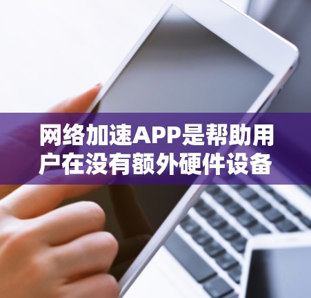 网络加速APP是帮助用户在没有额外硬件设备的情况下，快速连接互联网的工具。它们通常提供多种加速方式，如直接连接到目标服务器、使用云连接等方式。以下是一些最新的网络加速APP及其特点