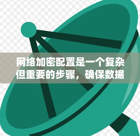 网络加密配置是一个复杂但重要的步骤，确保数据在传输和存储时的安全。以下是一个系统化的教程，帮助您成功配置网络加密