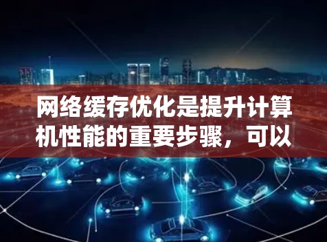 网络缓存优化是提升计算机性能的重要步骤，可以通过多种方法来优化。以下是一个系统性的指南，帮助你系统地优化网络缓存