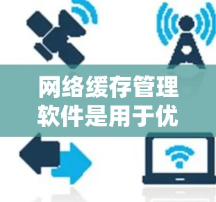 网络缓存管理软件是用于优化网站加载速度、减少流量消耗的重要工具。以下是一些常见的网络缓存管理软件及其特点
