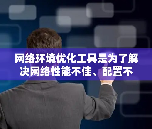 网络环境优化工具是为了解决网络性能不佳、配置不统一或安全性问题而开发的工具，这些工具通常用于优化网络配置、升级网络设备、分析网络流量或进行网络测试等。以下是一些常见的网络环境优化工具及其主要功能