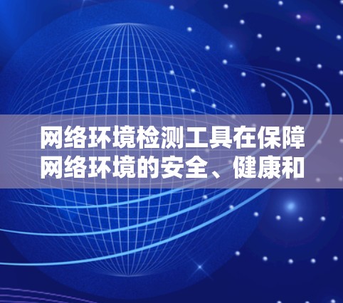 网络环境检测工具在保障网络环境的安全、健康和性能方面发挥着重要作用。以下是对这些工具的详细总结