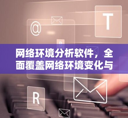 网络环境分析软件，全面覆盖网络环境变化与需求分析