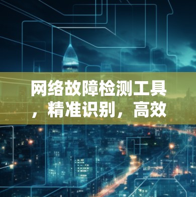 网络故障检测工具，精准识别，高效服务